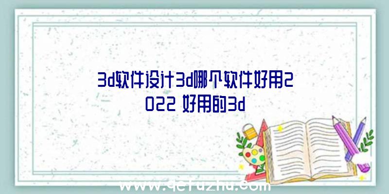 3d软件设计3d哪个软件好用2022